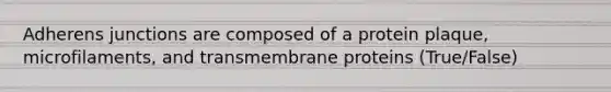 Adherens junctions are composed of a protein plaque, microfilaments, and transmembrane proteins (True/False)