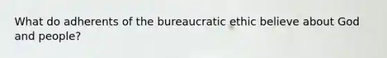 What do adherents of the bureaucratic ethic believe about God and people?