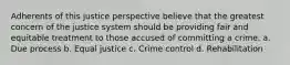 Adherents of this justice perspective believe that the greatest concern of the justice system should be providing fair and equitable treatment to those accused of committing a crime. a. Due process b. Equal justice c. Crime control d. Rehabilitation