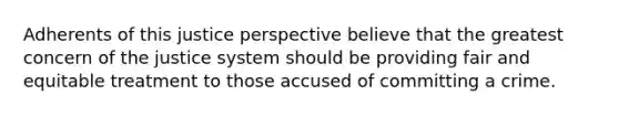 Adherents of this justice perspective believe that the greatest concern of the justice system should be providing fair and equitable treatment to those accused of committing a crime.