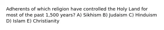 Adherents of which religion have controlled the Holy Land for most of the past 1,500 years? A) Sikhism B) Judaism C) Hinduism D) Islam E) Christianity