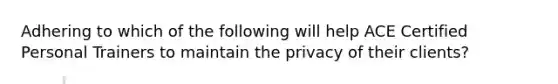 Adhering to which of the following will help ACE Certified Personal Trainers to maintain the privacy of their clients?