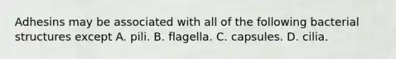 Adhesins may be associated with all of the following bacterial structures except A. pili. B. flagella. C. capsules. D. cilia.