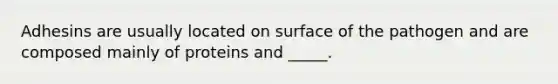 Adhesins are usually located on surface of the pathogen and are composed mainly of proteins and _____.