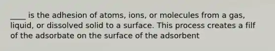 ____ is the adhesion of atoms, ions, or molecules from a gas, liquid, or dissolved solid to a surface. This process creates a filf of the adsorbate on the surface of the adsorbent