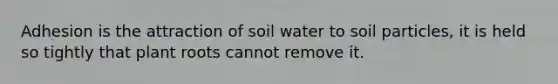 Adhesion is the attraction of soil water to soil particles, it is held so tightly that plant roots cannot remove it.