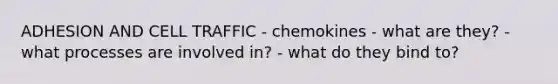 ADHESION AND CELL TRAFFIC - chemokines - what are they? - what processes are involved in? - what do they bind to?