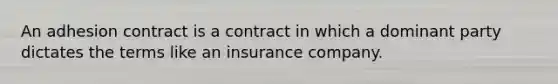 An adhesion contract is a contract in which a dominant party dictates the terms like an insurance company.