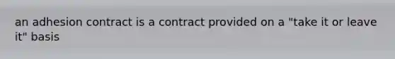 an adhesion contract is a contract provided on a "take it or leave it" basis