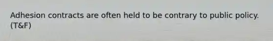 Adhesion contracts are often held to be contrary to public policy. (T&F)