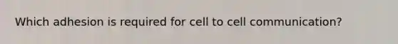 Which adhesion is required for cell to cell communication?