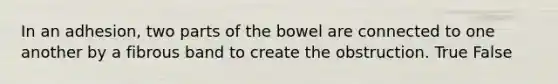 In an adhesion, two parts of the bowel are connected to one another by a fibrous band to create the obstruction. True False