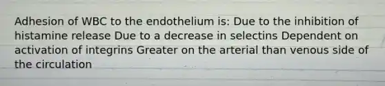 Adhesion of WBC to the endothelium is: Due to the inhibition of histamine release Due to a decrease in selectins Dependent on activation of integrins Greater on the arterial than venous side of the circulation