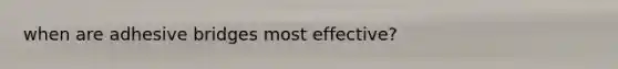 when are adhesive bridges most effective?