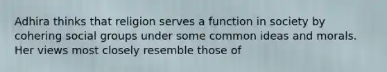 Adhira thinks that religion serves a function in society by cohering social groups under some common ideas and morals. Her views most closely resemble those of