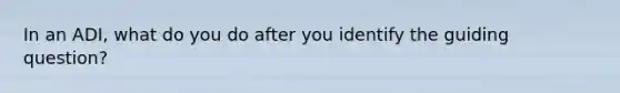 In an ADI, what do you do after you identify the guiding question?