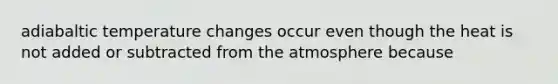 adiabaltic temperature changes occur even though the heat is not added or subtracted from the atmosphere because