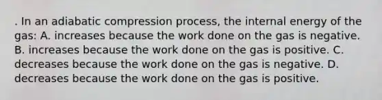 . In an adiabatic compression process, the internal energy of the gas: A. increases because the work done on the gas is negative. B. increases because the work done on the gas is positive. C. decreases because the work done on the gas is negative. D. decreases because the work done on the gas is positive.