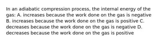 In an adiabatic compression process, the internal energy of the gas: A. increases because the work done on the gas is negative B. increases because the work done on the gas is positive C. decreases because the work done on the gas is negative D. decreases because the work done on the gas is positive