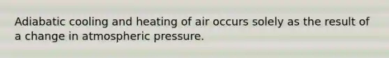 Adiabatic cooling and heating of air occurs solely as the result of a change in atmospheric pressure.