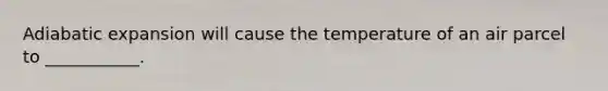 Adiabatic expansion will cause the temperature of an air parcel to ___________.