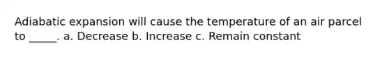 Adiabatic expansion will cause the temperature of an air parcel to _____. a. Decrease b. Increase c. Remain constant