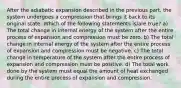 After the adiabatic expansion described in the previous part, the system undergoes a compression that brings it back to its original state. Which of the following statements is/are true? a) The total change in internal energy of the system after the entire process of expansion and compression must be zero. b) The total change in internal energy of the system after the entire process of expansion and compression must be negative. c) The total change in temperature of the system after the entire process of expansion and compression must be positive. d) The total work done by the system must equal the amount of heat exchanged during the entire process of expansion and compression.