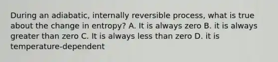 During an adiabatic, internally reversible process, what is true about the change in entropy? A. It is always zero B. it is always greater than zero C. It is always less than zero D. it is temperature-dependent