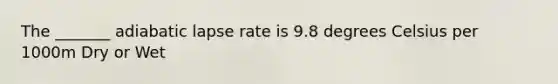 The _______ adiabatic lapse rate is 9.8 degrees Celsius per 1000m Dry or Wet