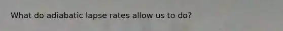 What do adiabatic lapse rates allow us to do?