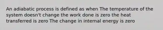 An adiabatic process is defined as when The temperature of the system doesn't change the work done is zero the heat transferred is zero The change in internal energy is zero