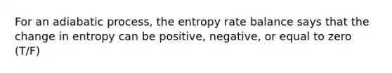 For an adiabatic process, the entropy rate balance says that the change in entropy can be positive, negative, or equal to zero (T/F)