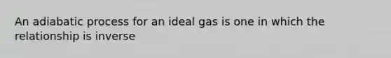 An adiabatic process for an ideal gas is one in which the relationship is inverse