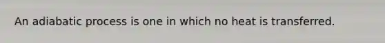 An adiabatic process is one in which no heat is transferred.