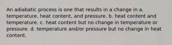 An adiabatic process is one that results in a change in a. temperature, heat content, and pressure. b. heat content and temperature. c. heat content but no change in temperature or pressure. d. temperature and/or pressure but no change in heat content.