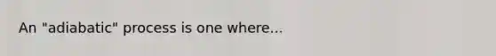 An "adiabatic" process is one where...