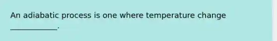 An adiabatic process is one where temperature change ____________.