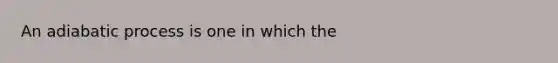 An adiabatic process is one in which the