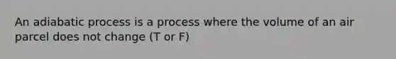 An adiabatic process is a process where the volume of an air parcel does not change (T or F)