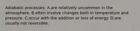 Adiabatic processes: A.are relatively uncommon in the atmosphere. B.often involve changes both in temperature and pressure. C.occur with the addition or loss of energy. D.are usually not reversible.