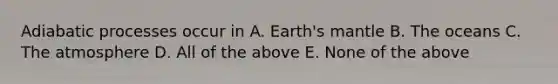 Adiabatic processes occur in A. Earth's mantle B. The oceans C. The atmosphere D. All of the above E. None of the above