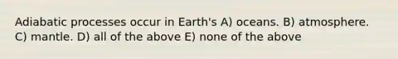 Adiabatic processes occur in Earth's A) oceans. B) atmosphere. C) mantle. D) all of the above E) none of the above