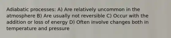 Adiabatic processes: A) Are relatively uncommon in the atmosphere B) Are usually not reversible C) Occur with the addition or loss of energy D) Often involve changes both in temperature and pressure