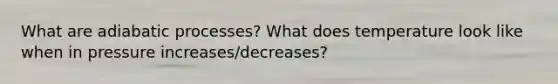 What are adiabatic processes? What does temperature look like when in pressure increases/decreases?