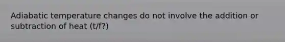 Adiabatic temperature changes do not involve the addition or subtraction of heat (t/f?)