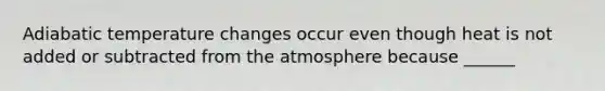 Adiabatic temperature changes occur even though heat is not added or subtracted from the atmosphere because ______