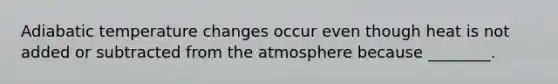 Adiabatic temperature changes occur even though heat is not added or subtracted from the atmosphere because ________.