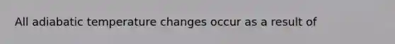 All adiabatic temperature changes occur as a result of