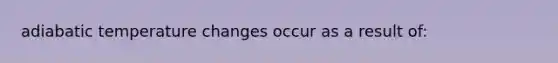 adiabatic temperature changes occur as a result of: