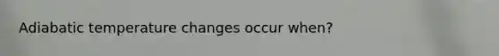 Adiabatic temperature changes occur when?
